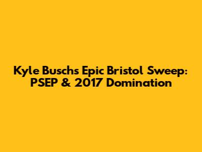 Kyle Busch's Epic Bristol Sweep: PSEP & 2017 Domination