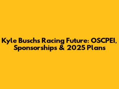 Kyle Busch's Racing Future: OSCPEI, Sponsorships & 2025 Plans