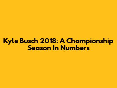 Kyle Busch 2018: A Championship Season In Numbers