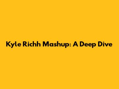 Kyle Richh Mashup: A Deep Dive