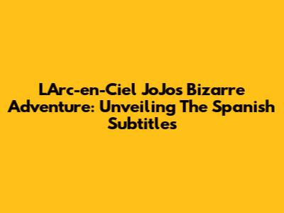 L'Arc-en-Ciel JoJo's Bizarre Adventure: Unveiling The Spanish Subtitles