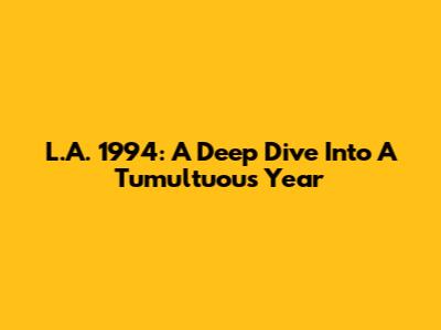 L.A. 1994: A Deep Dive Into A Tumultuous Year