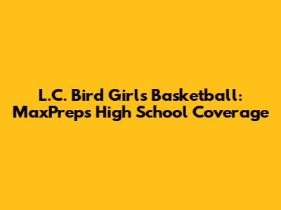 L.C. Bird Girls Basketball: MaxPreps High School Coverage