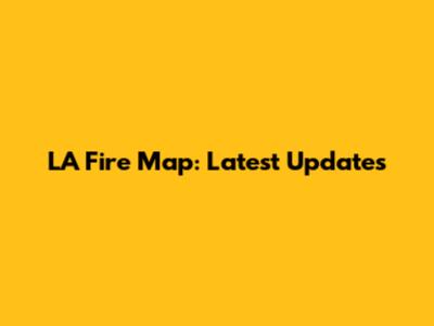 LA Fire Map: Latest Updates