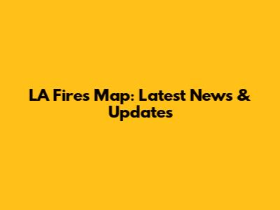 LA Fires Map: Latest News & Updates
