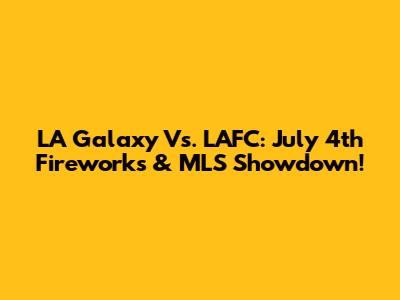 LA Galaxy Vs. LAFC: July 4th Fireworks & MLS Showdown!