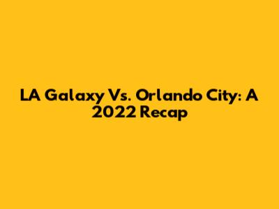 LA Galaxy Vs. Orlando City: A 2022 Recap