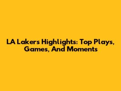 LA Lakers Highlights: Top Plays, Games, And Moments