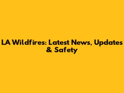 LA Wildfires: Latest News, Updates & Safety