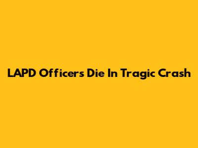 LAPD Officers Die In Tragic Crash