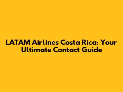 LATAM Airlines Costa Rica: Your Ultimate Contact Guide
