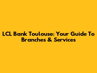 LCL Bank Toulouse: Your Guide To Branches & Services