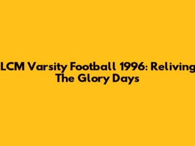 LCM Varsity Football 1996: Reliving The Glory Days