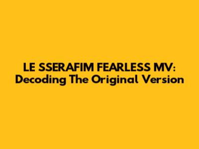 LE SSERAFIM FEARLESS MV: Decoding The Original Version