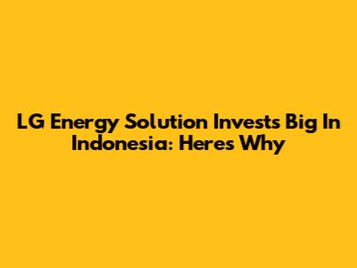 LG Energy Solution Invests Big In Indonesia: Here's Why