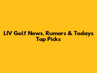 LIV Golf News, Rumors & Today's Top Picks