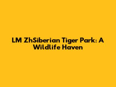 LM ZhSiberian Tiger Park: A Wildlife Haven