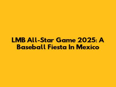 LMB All-Star Game 2025: A Baseball Fiesta In Mexico
