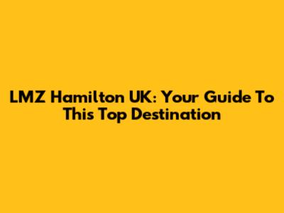 LMZ Hamilton UK: Your Guide To This Top Destination