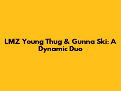 LMZ Young Thug & Gunna Ski: A Dynamic Duo