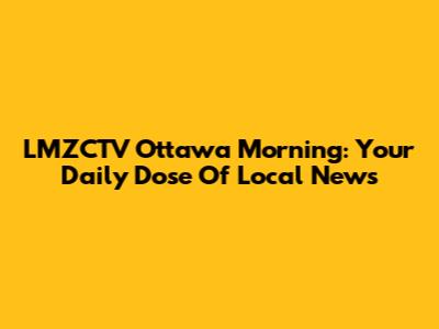 LMZCTV Ottawa Morning: Your Daily Dose Of Local News