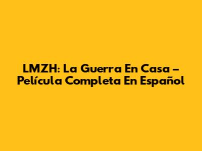 LMZH: La Guerra En Casa – Película Completa En Español