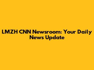 LMZH CNN Newsroom: Your Daily News Update