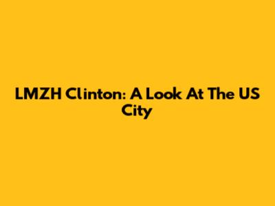 LMZH Clinton: A Look At The US City