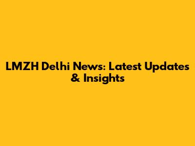 LMZH Delhi News: Latest Updates & Insights