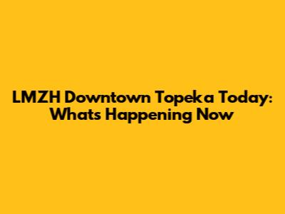 LMZH Downtown Topeka Today: What's Happening Now