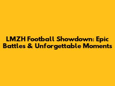 LMZH Football Showdown: Epic Battles & Unforgettable Moments