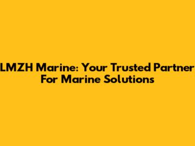 LMZH Marine: Your Trusted Partner For Marine Solutions