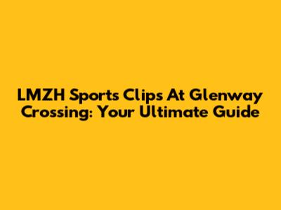 LMZH Sports Clips At Glenway Crossing: Your Ultimate Guide