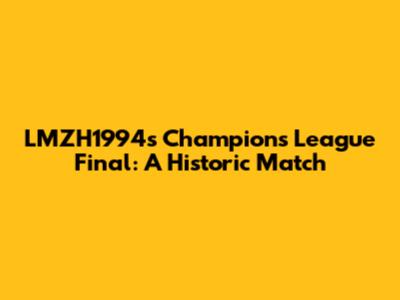 LMZH1994's Champions League Final: A Historic Match