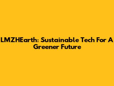 LMZHEarth: Sustainable Tech For A Greener Future