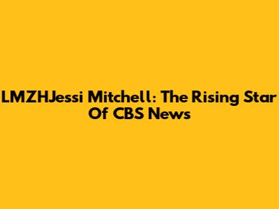 LMZHJessi Mitchell: The Rising Star Of CBS News