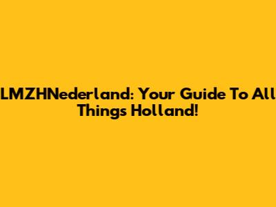 LMZHNederland: Your Guide To All Things Holland!
