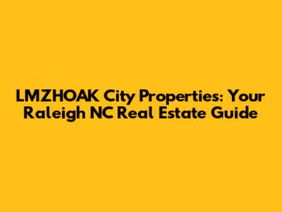 LMZHOAK City Properties: Your Raleigh NC Real Estate Guide