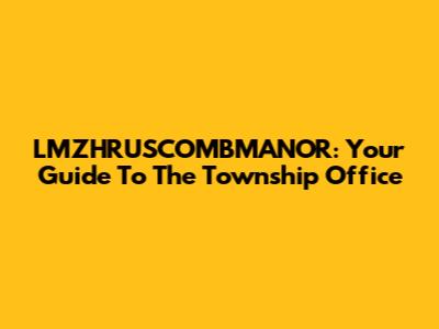 LMZHRUSCOMBMANOR: Your Guide To The Township Office