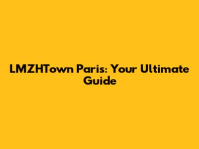 LMZHTown Paris: Your Ultimate Guide