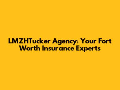 LMZHTucker Agency: Your Fort Worth Insurance Experts