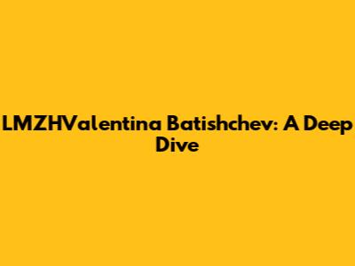 LMZHValentina Batishchev: A Deep Dive