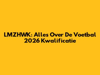 LMZHWK: Alles Over De Voetbal 2026 Kwalificatie