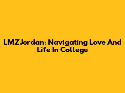 LMZJordan: Navigating Love And Life In College