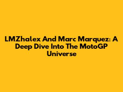 LMZhalex And Marc Marquez: A Deep Dive Into The MotoGP Universe