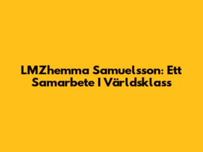 LMZhemma Samuelsson: Ett Samarbete I Världsklass