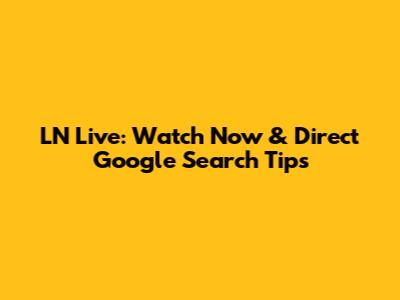 LN Live: Watch Now & Direct Google Search Tips