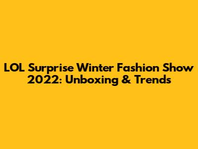 LOL Surprise Winter Fashion Show 2022: Unboxing & Trends
