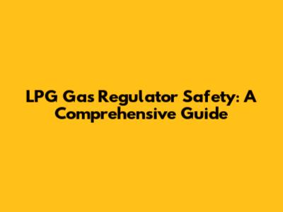 LPG Gas Regulator Safety: A Comprehensive Guide