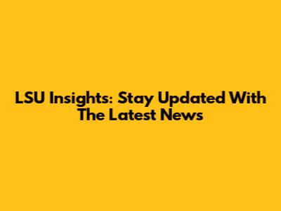 LSU Insights: Stay Updated With The Latest News